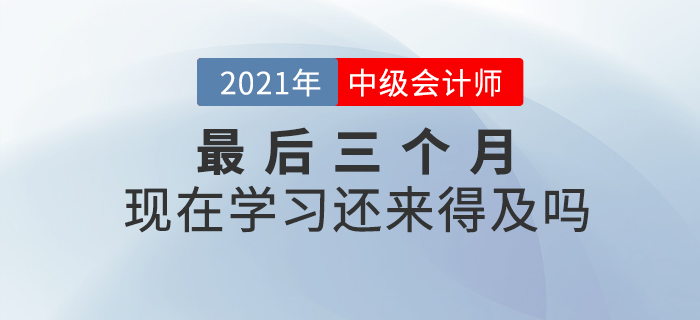 2021年中級會計師考試僅剩三個月，現(xiàn)在開始學(xué)習(xí)來的及嗎？