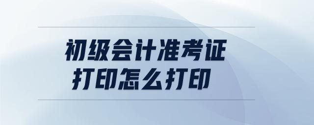 初級(jí)會(huì)計(jì)準(zhǔn)考證打印怎么打印
