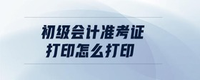 初級會計準考證打印怎么打印