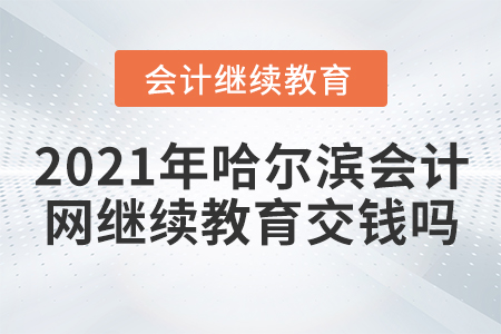 2021年哈爾濱會計網(wǎng)繼續(xù)教育交錢嗎？