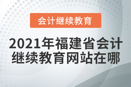 2021年福建省會計繼續(xù)教育網(wǎng)站在哪？