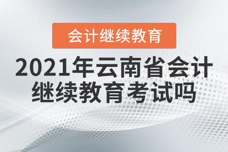 2021年云南省會(huì)計(jì)繼續(xù)教育考試嗎？