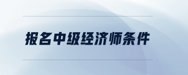 報(bào)名中級(jí)經(jīng)濟(jì)師條件