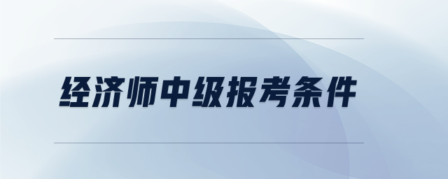 經(jīng)濟(jì)師中級(jí)報(bào)考條件