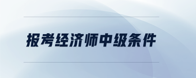 報(bào)考經(jīng)濟(jì)師中級(jí)條件