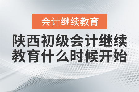 陜西初級(jí)會(huì)計(jì)繼續(xù)教育什么時(shí)候開(kāi)始？