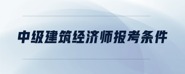 中級(jí)建筑經(jīng)濟(jì)師報(bào)考條件