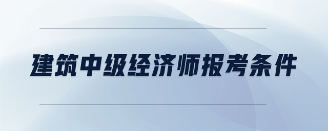 建筑中級(jí)經(jīng)濟(jì)師報(bào)考條件