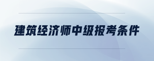 建筑經(jīng)濟(jì)師中級(jí)報(bào)考條件