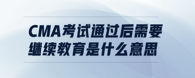 cma考試通過后需要繼續(xù)教育是什么意思