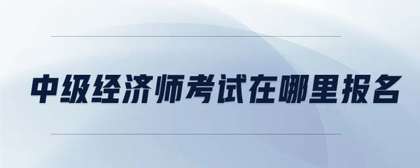 中級經(jīng)濟(jì)師考試在哪里報(bào)名