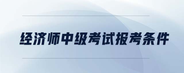經(jīng)濟(jì)師中級考試報考條件