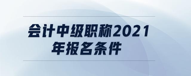 會計中級職稱2021年報名條件