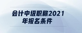 會(huì)計(jì)中級(jí)職稱(chēng)2021年報(bào)名條件