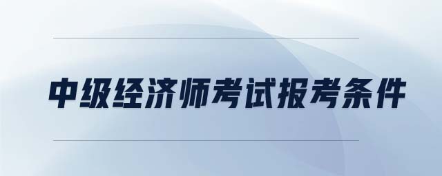中級經(jīng)濟(jì)師考試報(bào)考條件