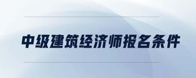 中級建筑經(jīng)濟師報名條件