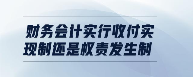 財務會計實行收付實現(xiàn)制還是權責發(fā)生制