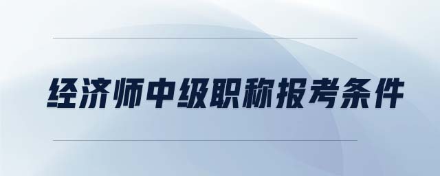 經(jīng)濟(jì)師中級(jí)職稱報(bào)考條件