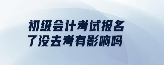 初級(jí)會(huì)計(jì)考試報(bào)名了沒(méi)去考有影響嗎