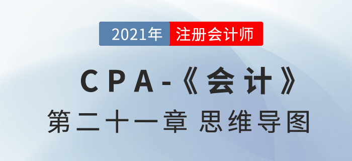 2021年CPA《會(huì)計(jì)》第二十一章思維導(dǎo)圖