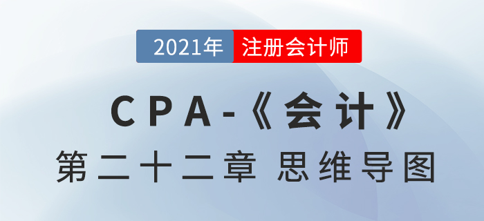 2021年CPA《會計》第二十二章思維導(dǎo)圖