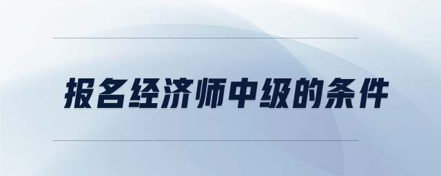 報(bào)名經(jīng)濟(jì)師中級(jí)的條件