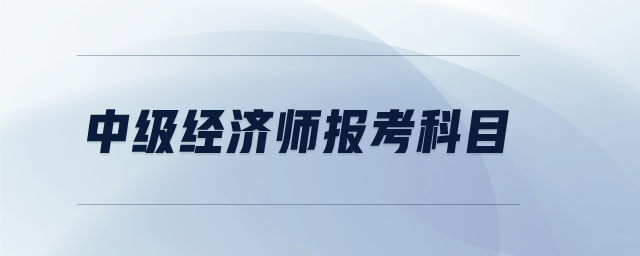 中級經(jīng)濟師報考科目
