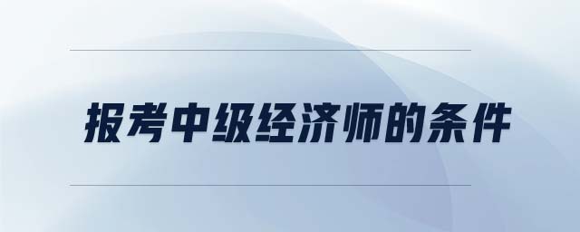 報(bào)考中級(jí)經(jīng)濟(jì)師的條件