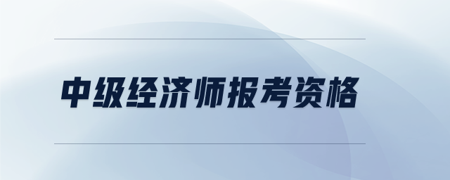 中級(jí)經(jīng)濟(jì)師報(bào)考資格