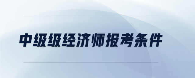 中級(jí)級(jí)經(jīng)濟(jì)師報(bào)考條件