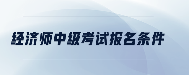 經(jīng)濟(jì)師中級考試報(bào)名條件