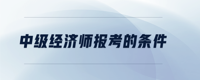 中級經(jīng)濟師報考的條件