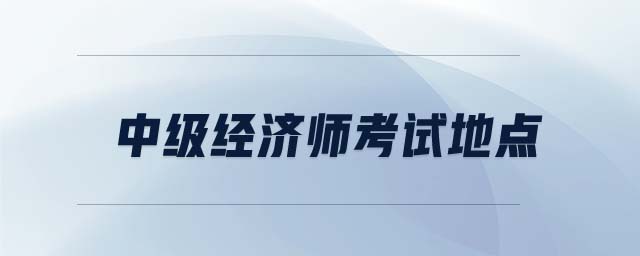 中級(jí)經(jīng)濟(jì)師考試地點(diǎn)