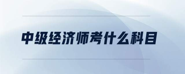 中級經濟師考什么科目