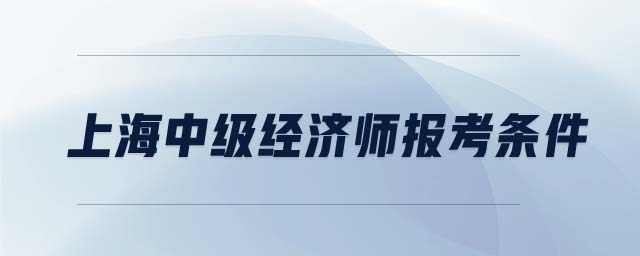 上海中級(jí)經(jīng)濟(jì)師報(bào)考條件