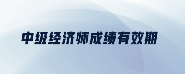 中級(jí)經(jīng)濟(jì)師成績(jī)有效期