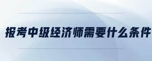 報(bào)考中級(jí)經(jīng)濟(jì)師需要什么條件