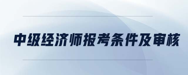 中級(jí)經(jīng)濟(jì)師報(bào)考條件及審核