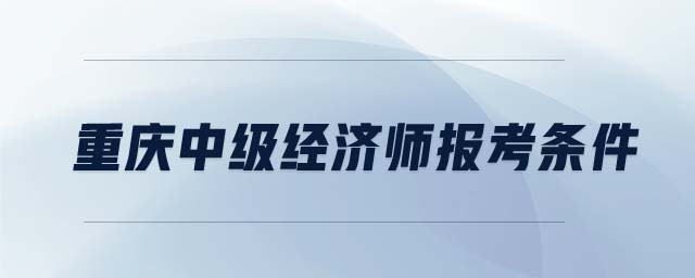 重慶中級經(jīng)濟師報考條件