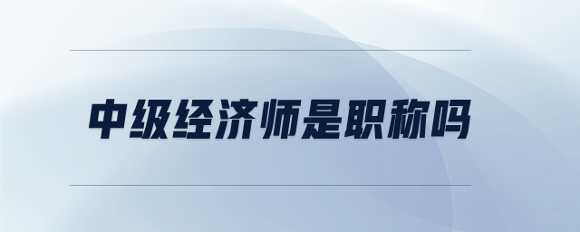 中級經濟師是職稱嗎