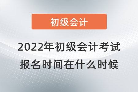 2022年初級會計考試報名時間在什么時候