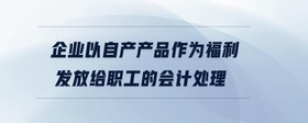 企業(yè)以自產(chǎn)產(chǎn)品作為福利發(fā)放給職工的會(huì)計(jì)處理
