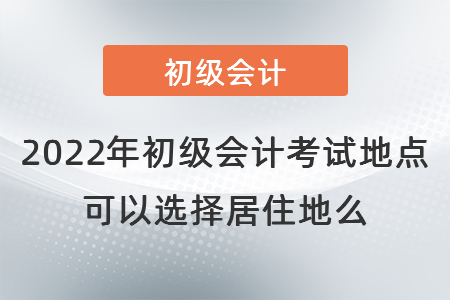 2022年初級會計考試地點(diǎn)可以選擇居住地么