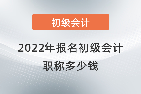 2022年報(bào)名初級(jí)會(huì)計(jì)職稱多少錢