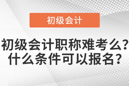 初級(jí)會(huì)計(jì)職稱難考么？什么條件可以報(bào)名？