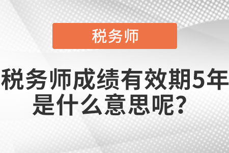 稅務(wù)師成績(jī)有效期5年是什么意思呢？