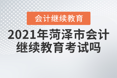 2021年菏澤市會(huì)計(jì)繼續(xù)教育考試嗎？