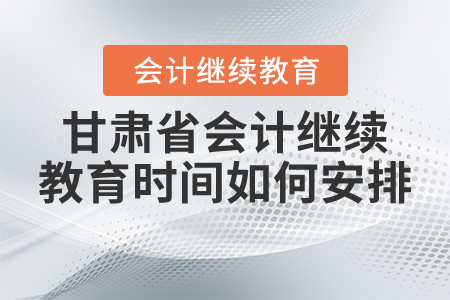 2021年甘肅省會計(jì)繼續(xù)教育時(shí)間如何安排？