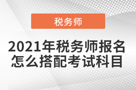 2021年稅務師報名怎么搭配考試科目