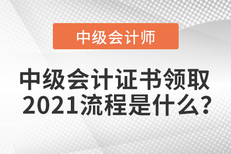 中級(jí)會(huì)計(jì)證書領(lǐng)取2021流程是什么？
